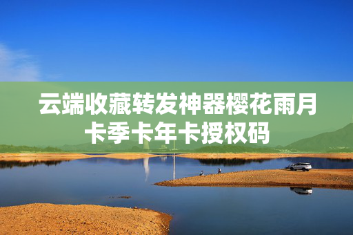 云端收藏转发神器樱花雨月卡季卡年卡授权码