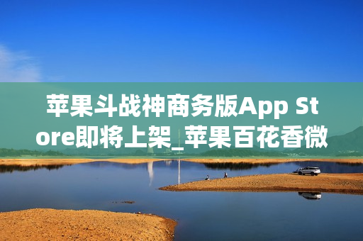 苹果斗战神商务版App Store即将上架_苹果百花香微信分身软件分身软件