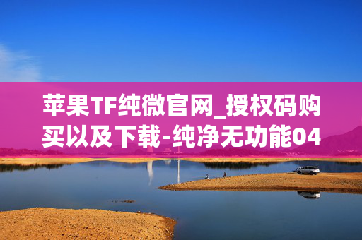 苹果TF纯微官网_授权码购买以及下载-纯净无功能049版本安全防封