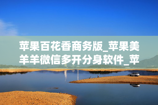 苹果百花香商务版_苹果美羊羊微信多开分身软件_苹果小甜妹如何下载