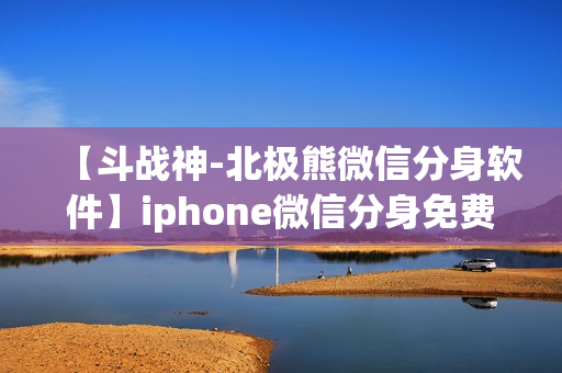 【斗战神-北极熊微信分身软件】iphone微信分身免费版