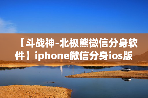 【斗战神-北极熊微信分身软件】iphone微信分身ios版下载免费