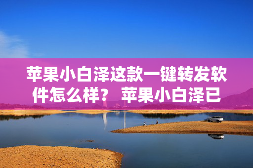 苹果小白泽这款一键转发软件怎么样？ 苹果小白泽已经用不成了