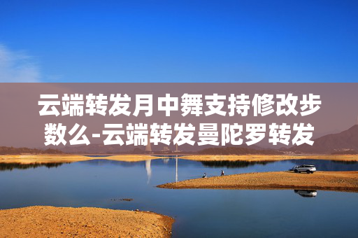 云端转发月中舞支持修改步数么-云端转发曼陀罗转发语音好用么