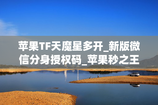 苹果TF天魔星多开_新版微信分身授权码_苹果秒之王官网