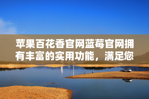 苹果百花香官网蓝莓官网拥有丰富的实用功能，满足您在微信使用中的各种需求