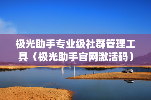 极光助手专业级社群管理工具（极光助手官网激活码）(极光辅助怎么用 )