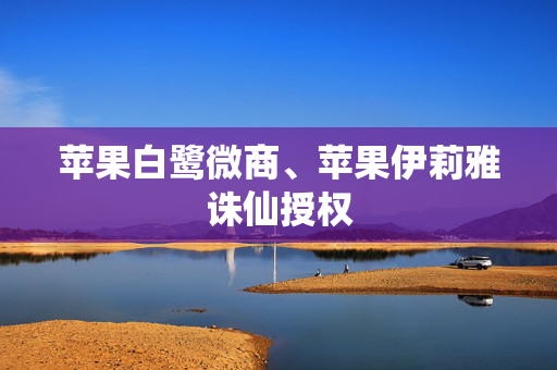 苹果白鹭微商、苹果伊莉雅诛仙授权
