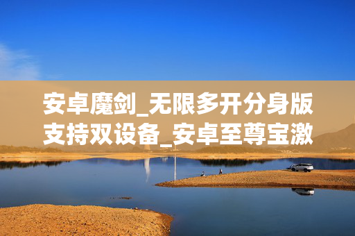 安卓魔剑_无限多开分身版支持双设备_安卓至尊宝激活码如何激活