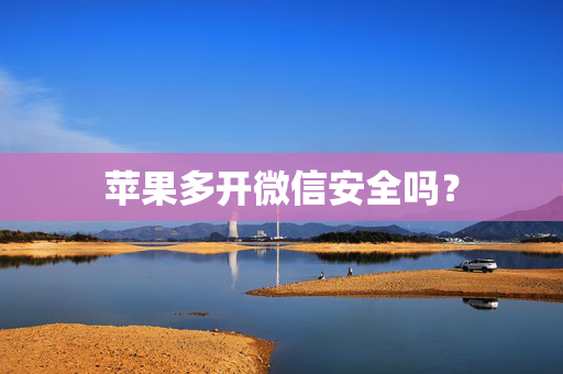 苹果多开微信安全吗？