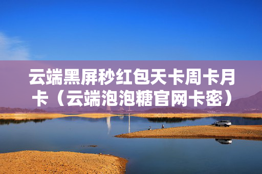 云端黑屏秒红包天卡周卡月卡（云端泡泡糖官网卡密）