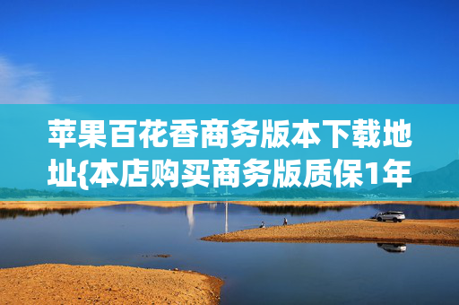 苹果百花香商务版本下载地址{本店购买商务版质保1年}