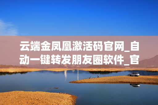 云端金凤凰激活码官网_自动一键转发朋友圈软件_官方微信一键转发