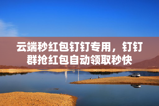 云端秒红包钉钉专用，钉钉群抢红包自动领取秒快