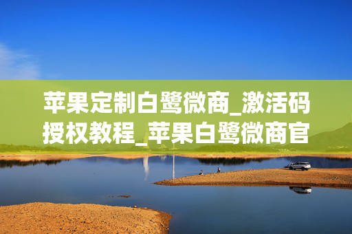 苹果定制白鹭微商_激活码授权教程_苹果白鹭微商官网