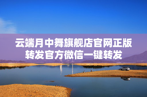 云端月中舞旗舰店官网正版转发官方微信一键转发