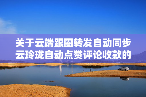 关于云端跟圈转发自动同步云玲珑自动点赞评论收款的信息
