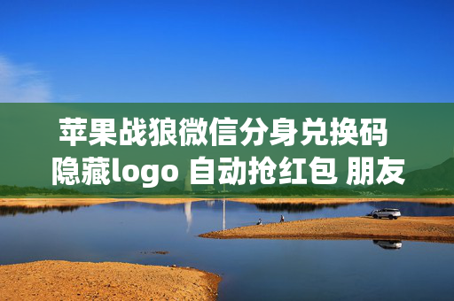 苹果战狼微信分身兑换码 隐藏logo 自动抢红包 朋友圈转发 激活码微信分身多开