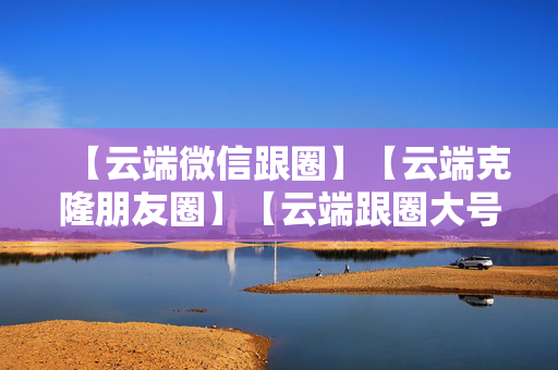 【云端微信跟圈】【云端克隆朋友圈】【云端跟圈大号跟小号】【云端跟圈防封测试版】