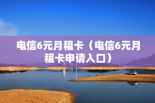 电信6元月租卡（电信6元月租卡申请入口）