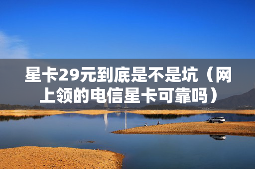 星卡29元到底是不是坑（网上领的电信星卡可靠吗）