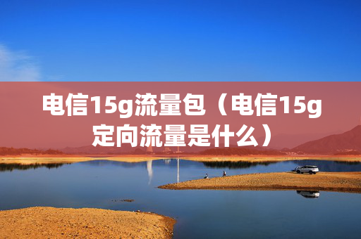 电信15g流量包（电信15g定向流量是什么）