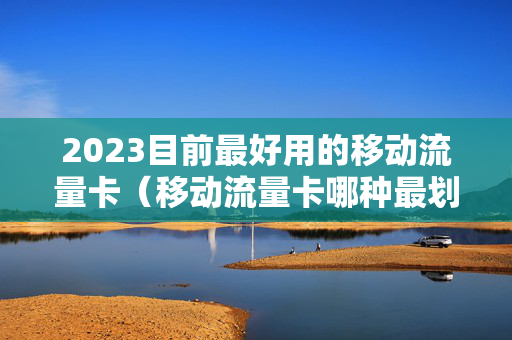 2023目前最好用的移动流量卡（移动流量卡哪种最划算2021）