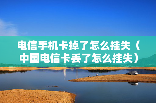 电信手机卡掉了怎么挂失（中国电信卡丢了怎么挂失）
