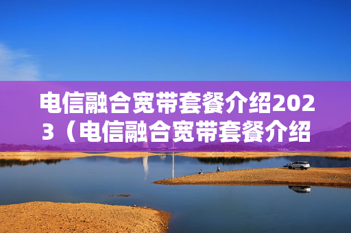 电信融合宽带套餐介绍2023（电信融合宽带套餐介绍卡怎么注销）