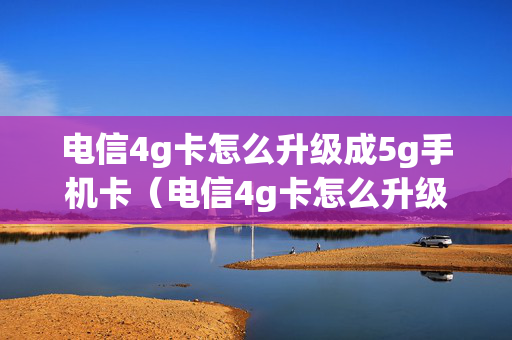电信4g卡怎么升级成5g手机卡（电信4g卡怎么升级成5g手机卡要换卡吗）