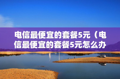 电信最便宜的套餐5元（电信最便宜的套餐5元怎么办）