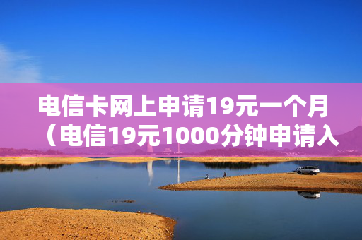 电信卡网上申请19元一个月（电信19元1000分钟申请入口）