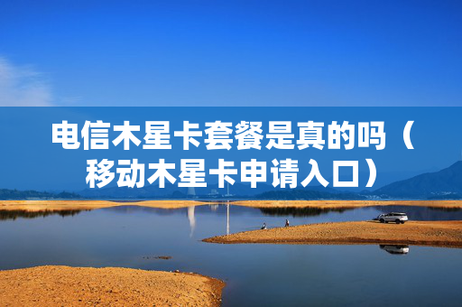 电信木星卡套餐是真的吗（移动木星卡申请入口）