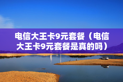 电信大王卡9元套餐（电信大王卡9元套餐是真的吗）