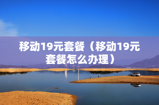 移动19元套餐（移动19元套餐怎么办理）