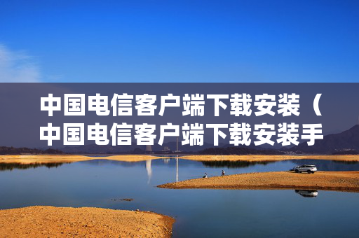 中国电信客户端下载安装（中国电信客户端下载安装手机版）