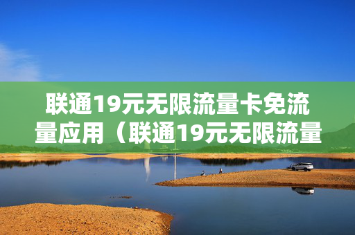 联通19元无限流量卡免流量应用（联通19元无限流量卡免费什么软件）