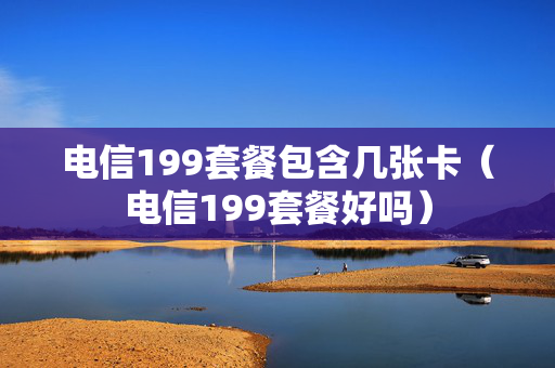 电信199套餐包含几张卡（电信199套餐好吗）