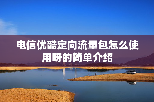 电信优酷定向流量包怎么使用呀的简单介绍