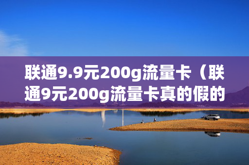 联通9.9元200g流量卡（联通9元200g流量卡真的假的）