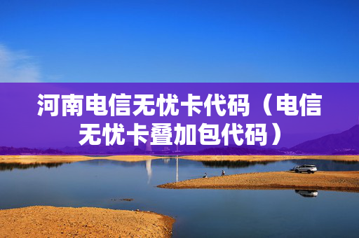 河南电信无忧卡代码（电信无忧卡叠加包代码）