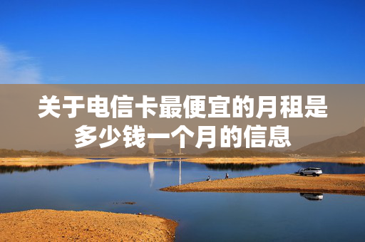 关于电信卡最便宜的月租是多少钱一个月的信息