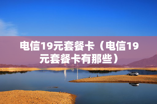 电信19元套餐卡（电信19元套餐卡有那些）