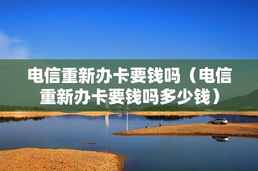 电信重新办卡要钱吗（电信重新办卡要钱吗多少钱）