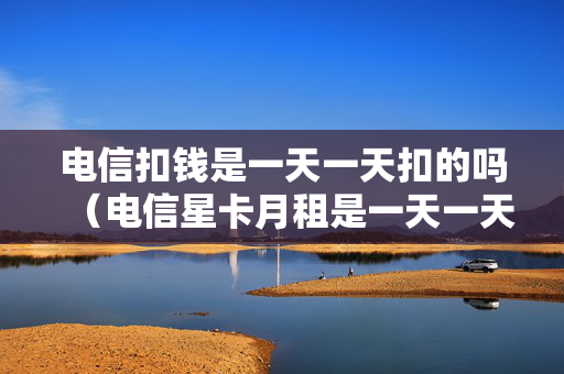 电信扣钱是一天一天扣的吗（电信星卡月租是一天一天扣吗）