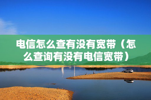 电信怎么查有没有宽带（怎么查询有没有电信宽带）