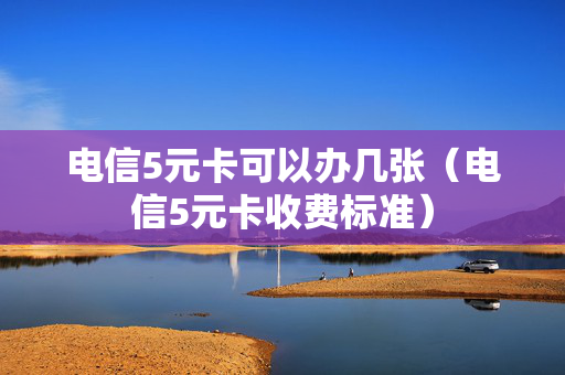 电信5元卡可以办几张（电信5元卡收费标准）