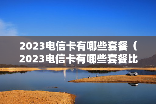 2023电信卡有哪些套餐（2023电信卡有哪些套餐比较好用）