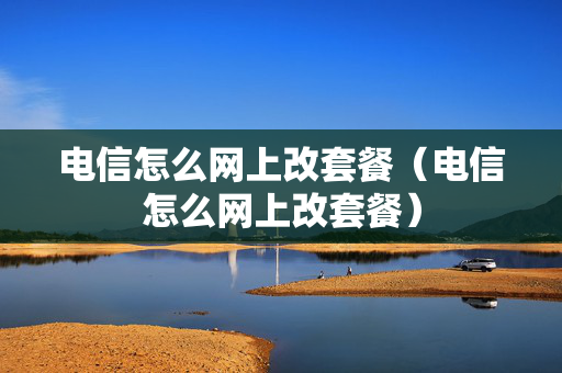 电信怎么网上改套餐（电信怎么网上改套餐）