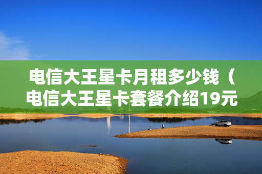 电信大王星卡月租多少钱（电信大王星卡套餐介绍19元）